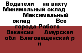 Водители BC на вахту. › Минимальный оклад ­ 60 000 › Максимальный оклад ­ 99 000 - Все города Работа » Вакансии   . Амурская обл.,Благовещенский р-н